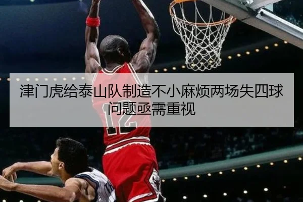 津门虎给泰山队制造不小麻烦两场失四球问题亟需重视